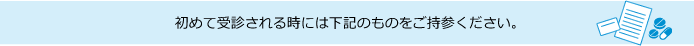 初めて受診される時には下記のものをご持参ください。